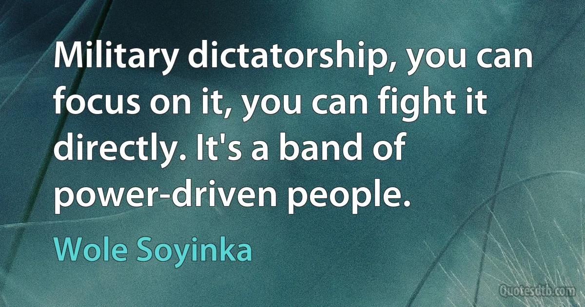 Military dictatorship, you can focus on it, you can fight it directly. It's a band of power-driven people. (Wole Soyinka)