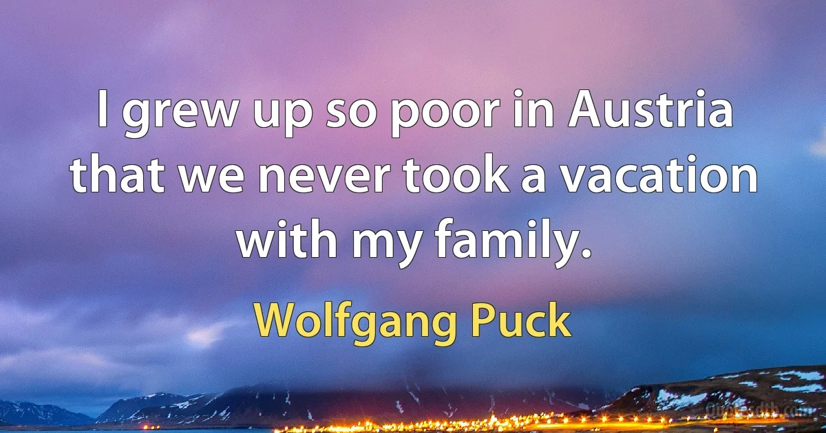 I grew up so poor in Austria that we never took a vacation with my family. (Wolfgang Puck)