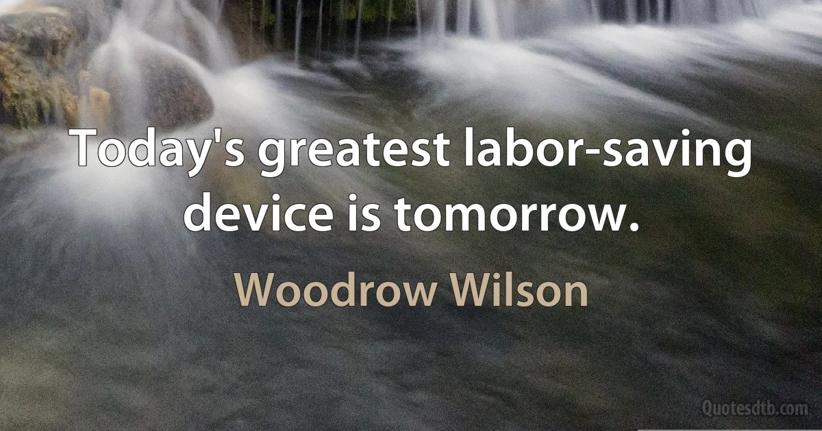 Today's greatest labor-saving device is tomorrow. (Woodrow Wilson)