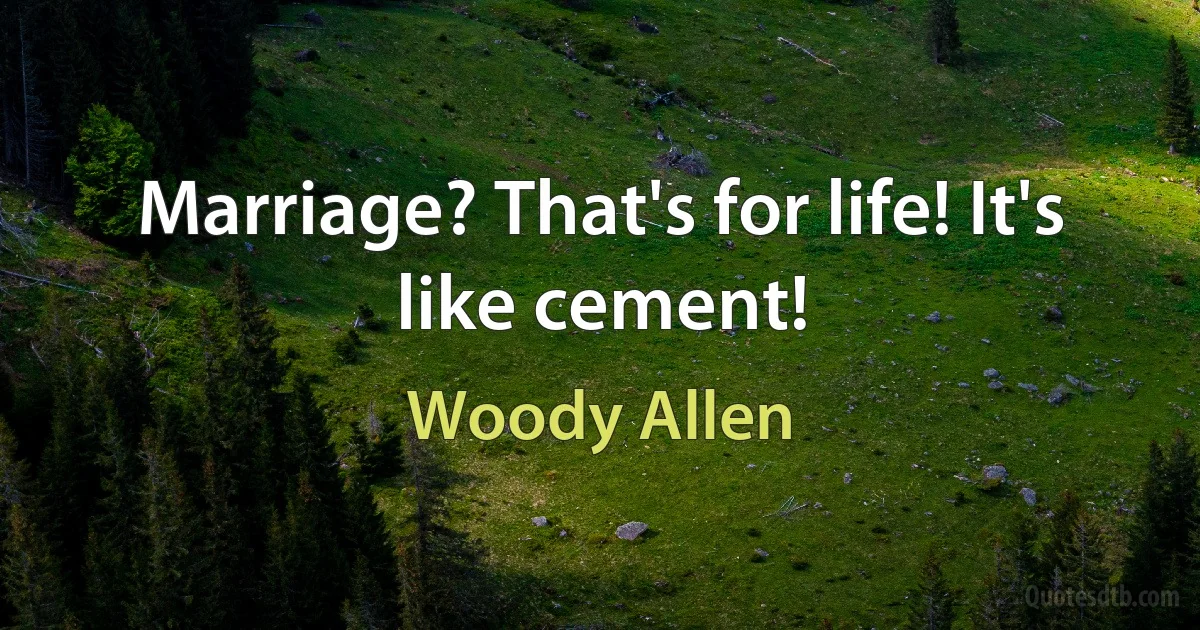 Marriage? That's for life! It's like cement! (Woody Allen)