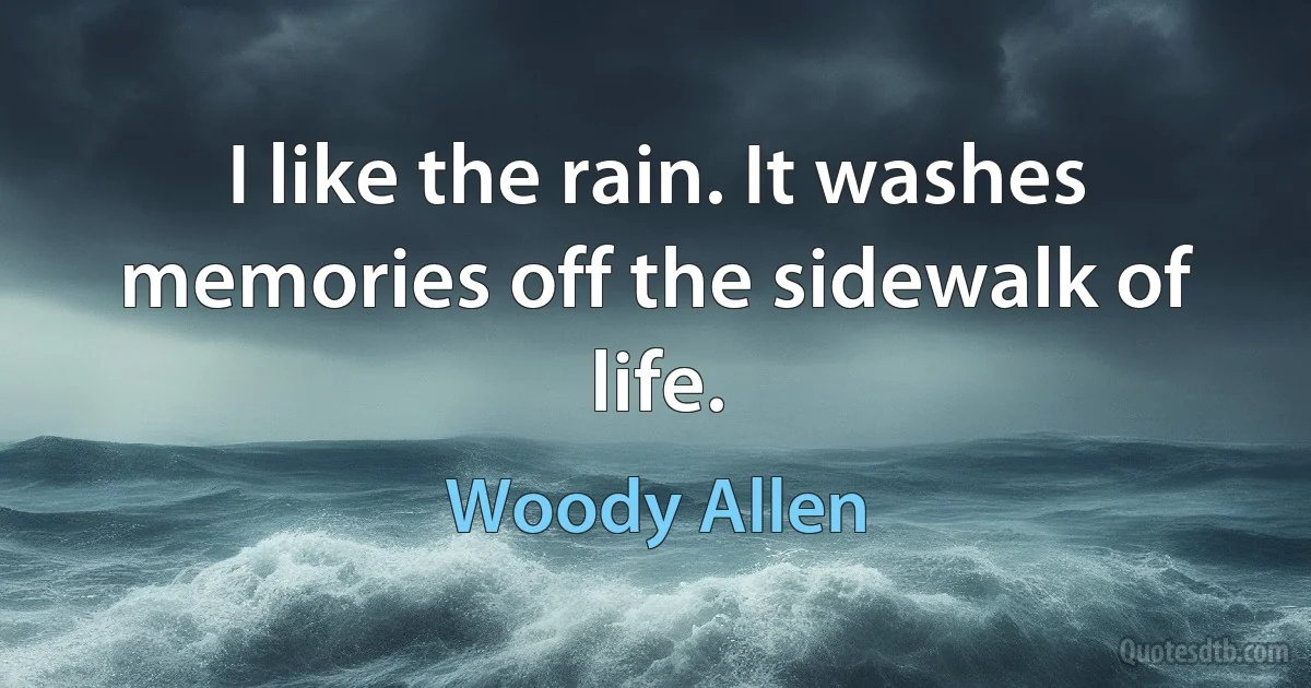 I like the rain. It washes memories off the sidewalk of life. (Woody Allen)