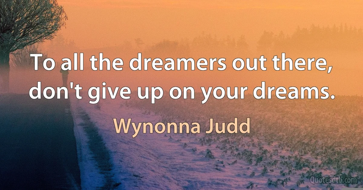 To all the dreamers out there, don't give up on your dreams. (Wynonna Judd)