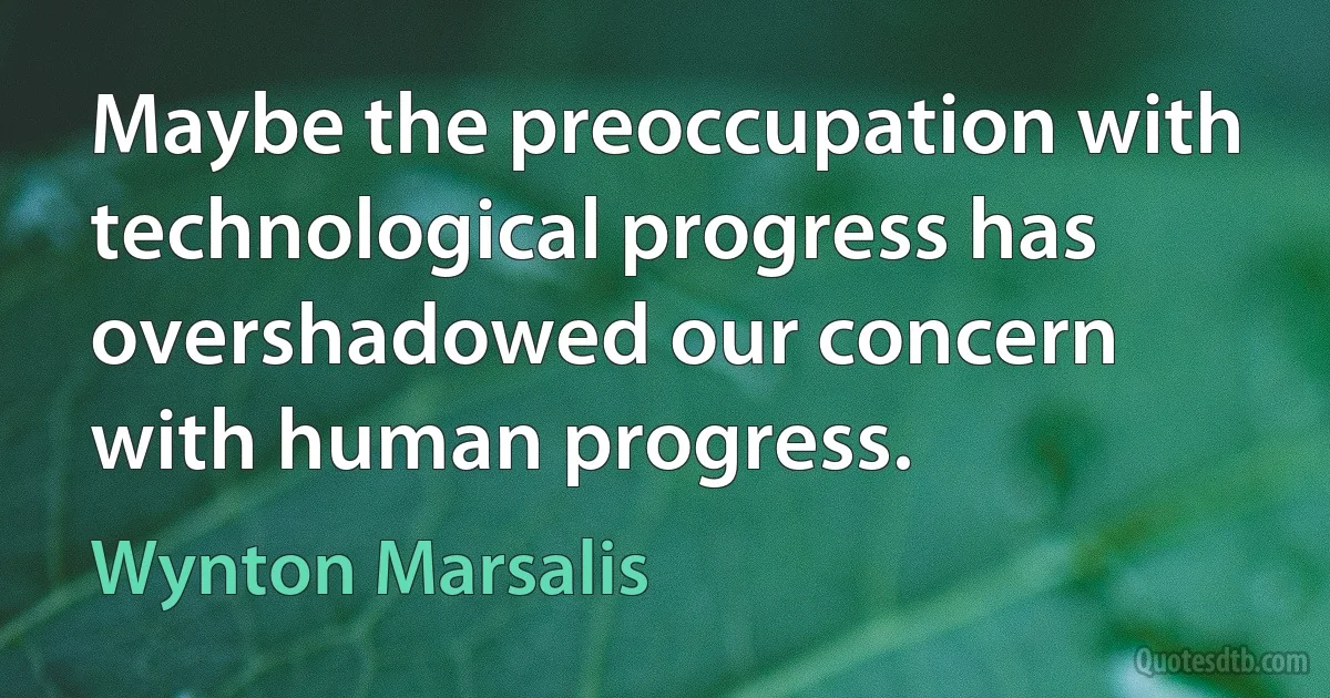 Maybe the preoccupation with technological progress has overshadowed our concern with human progress. (Wynton Marsalis)