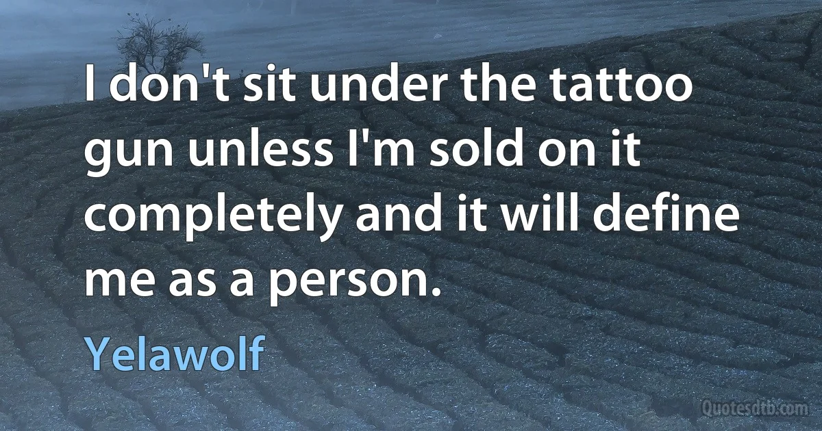 I don't sit under the tattoo gun unless I'm sold on it completely and it will define me as a person. (Yelawolf)