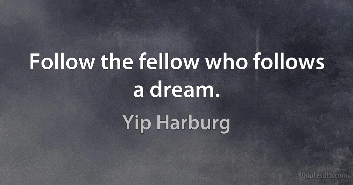 Follow the fellow who follows a dream. (Yip Harburg)