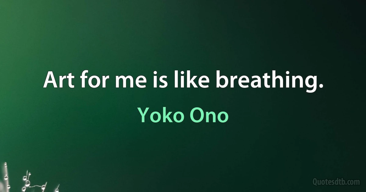 Art for me is like breathing. (Yoko Ono)