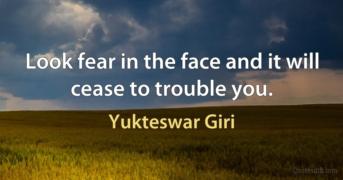 Look fear in the face and it will cease to trouble you. (Yukteswar Giri)