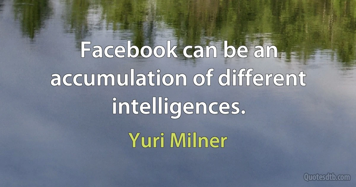 Facebook can be an accumulation of different intelligences. (Yuri Milner)