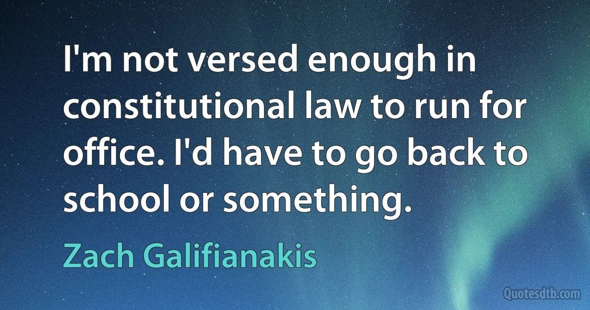 I'm not versed enough in constitutional law to run for office. I'd have to go back to school or something. (Zach Galifianakis)