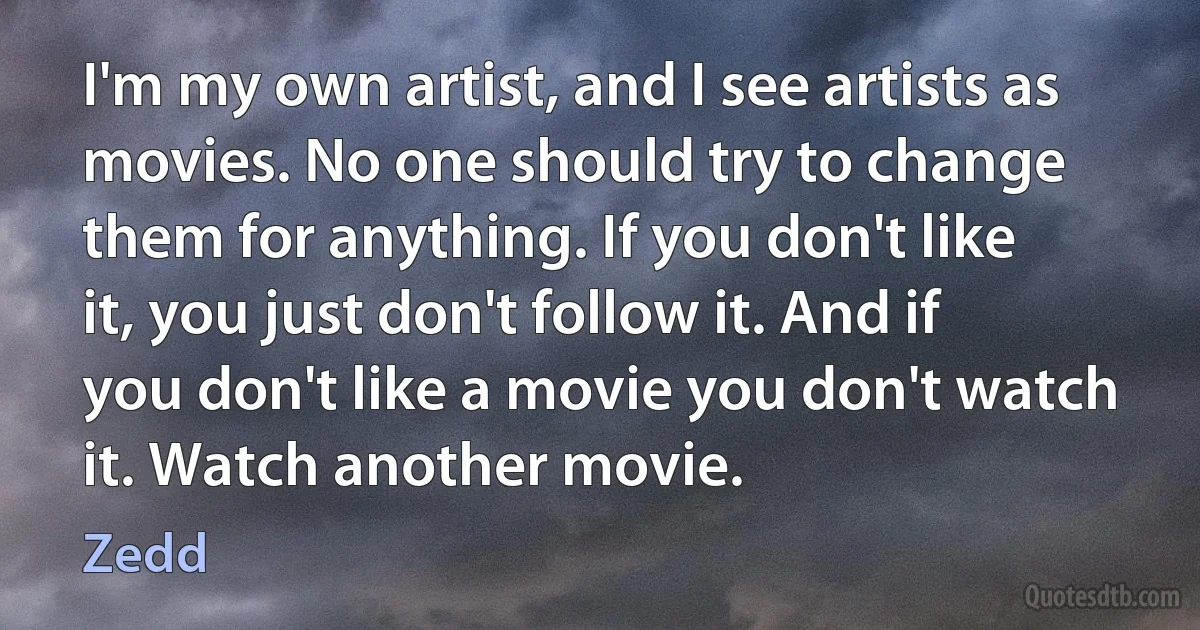 I'm my own artist, and I see artists as movies. No one should try to change them for anything. If you don't like it, you just don't follow it. And if you don't like a movie you don't watch it. Watch another movie. (Zedd)