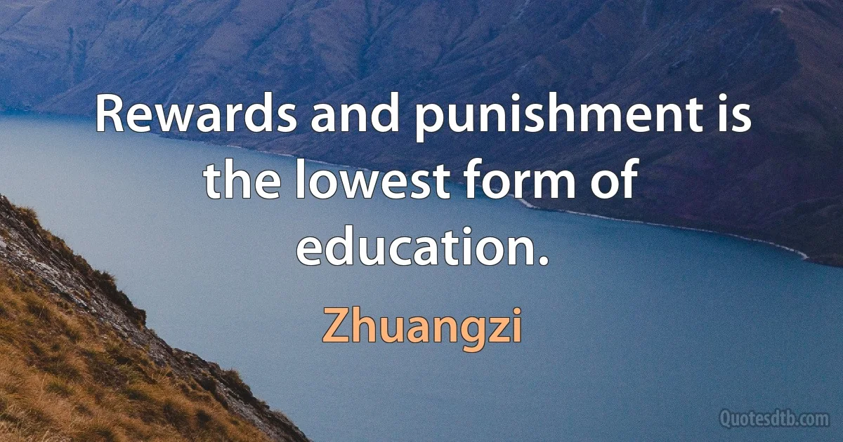 Rewards and punishment is the lowest form of education. (Zhuangzi)