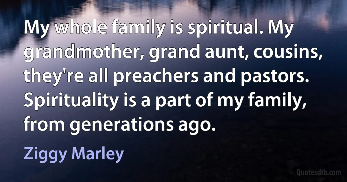 My whole family is spiritual. My grandmother, grand aunt, cousins, they're all preachers and pastors. Spirituality is a part of my family, from generations ago. (Ziggy Marley)