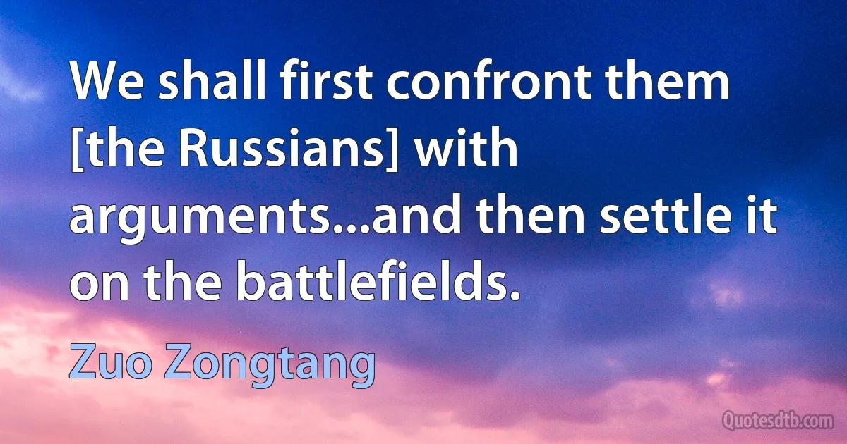 We shall first confront them [the Russians] with arguments...and then settle it on the battlefields. (Zuo Zongtang)