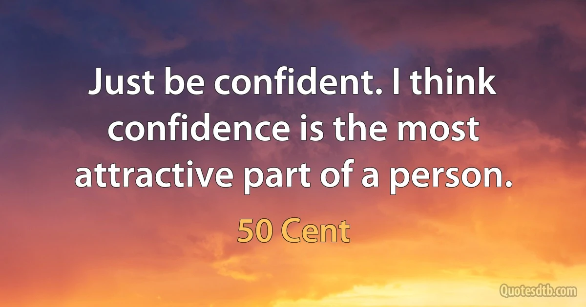 Just be confident. I think confidence is the most attractive part of a person. (50 Cent)