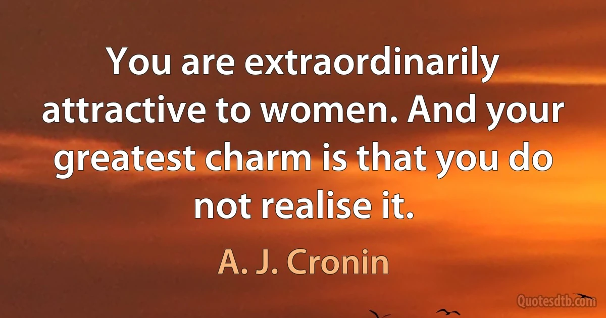 You are extraordinarily attractive to women. And your greatest charm is that you do not realise it. (A. J. Cronin)