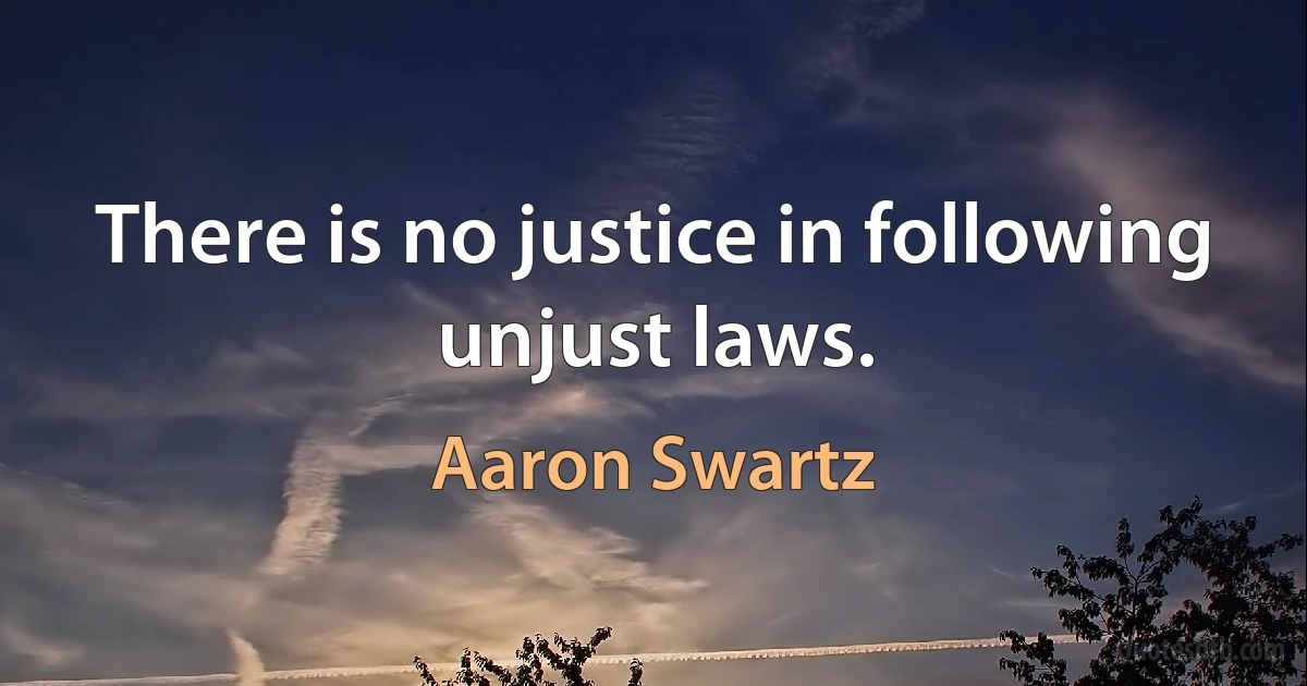 There is no justice in following unjust laws. (Aaron Swartz)