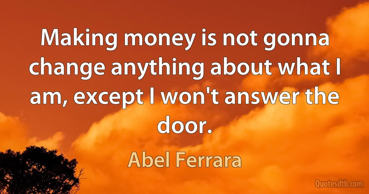 Making money is not gonna change anything about what I am, except I won't answer the door. (Abel Ferrara)