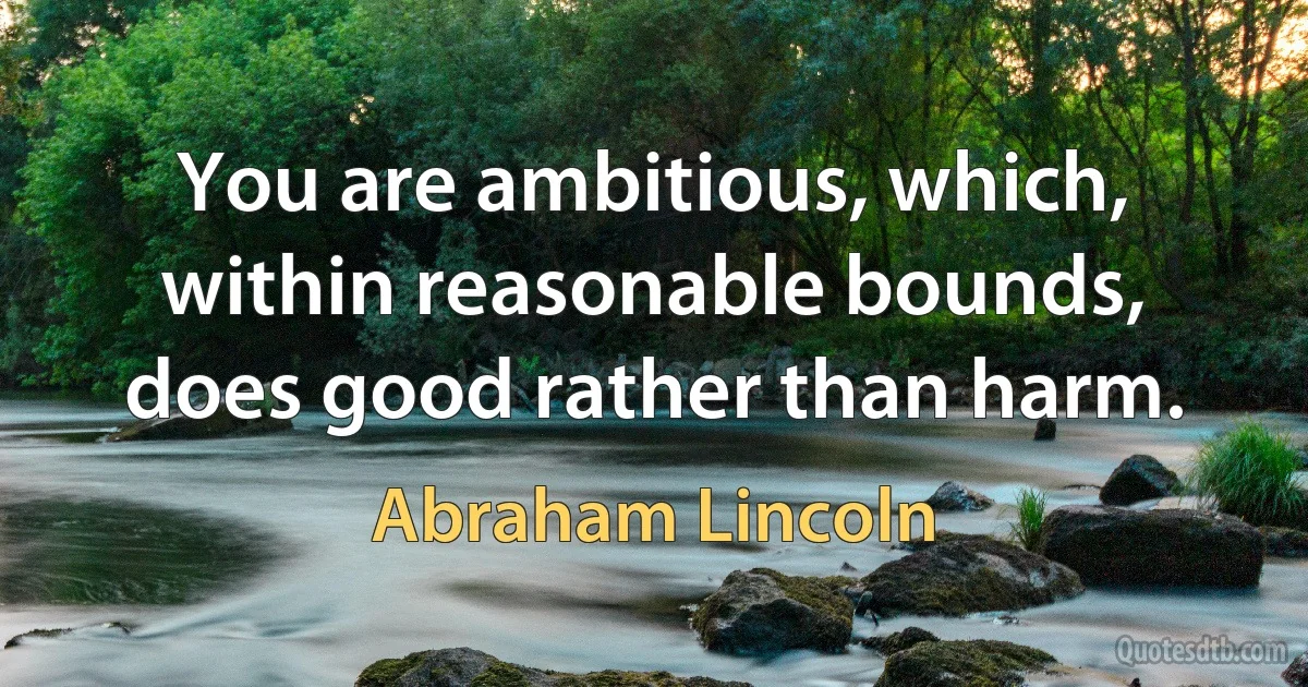 You are ambitious, which, within reasonable bounds, does good rather than harm. (Abraham Lincoln)