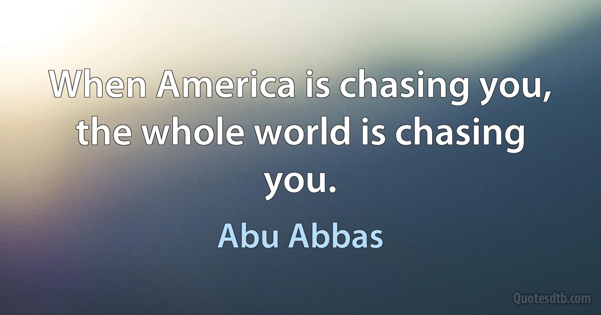 When America is chasing you, the whole world is chasing you. (Abu Abbas)