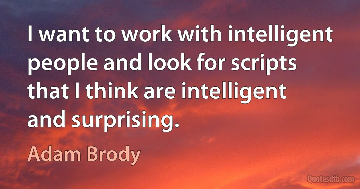 I want to work with intelligent people and look for scripts that I think are intelligent and surprising. (Adam Brody)