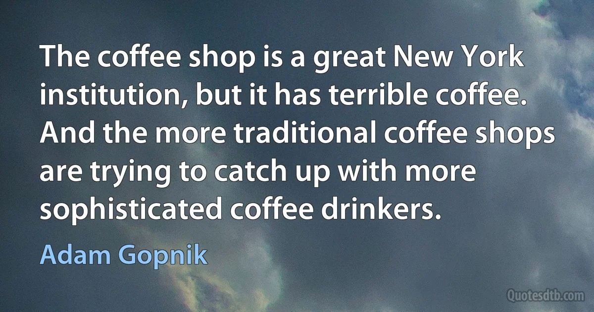 The coffee shop is a great New York institution, but it has terrible coffee. And the more traditional coffee shops are trying to catch up with more sophisticated coffee drinkers. (Adam Gopnik)