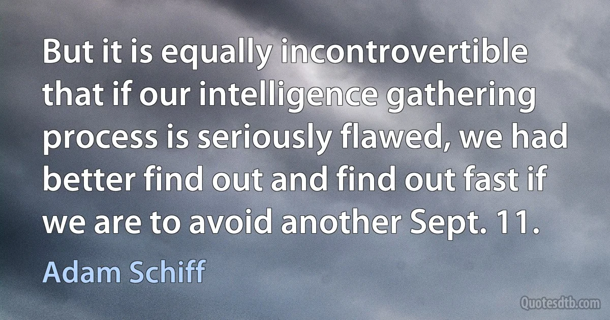 But it is equally incontrovertible that if our intelligence gathering process is seriously flawed, we had better find out and find out fast if we are to avoid another Sept. 11. (Adam Schiff)