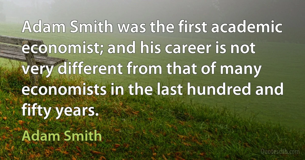 Adam Smith was the first academic economist; and his career is not very different from that of many economists in the last hundred and fifty years. (Adam Smith)