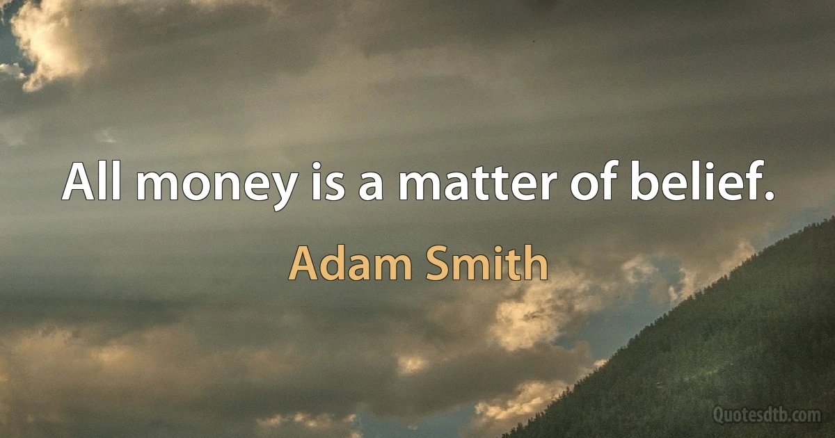 All money is a matter of belief. (Adam Smith)