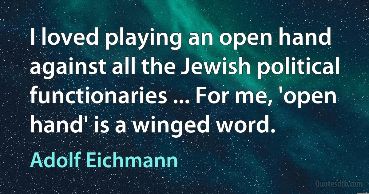 I loved playing an open hand against all the Jewish political functionaries ... For me, 'open hand' is a winged word. (Adolf Eichmann)