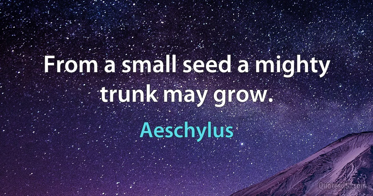 From a small seed a mighty trunk may grow. (Aeschylus)