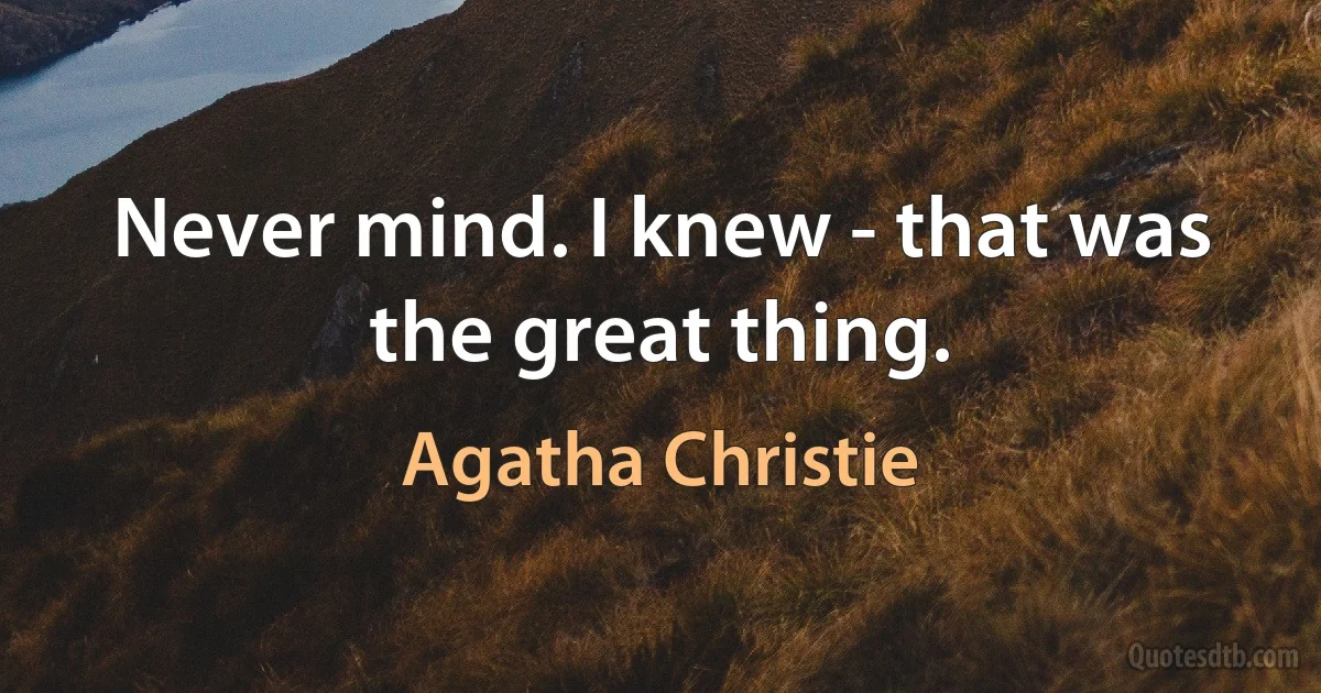 Never mind. I knew - that was the great thing. (Agatha Christie)