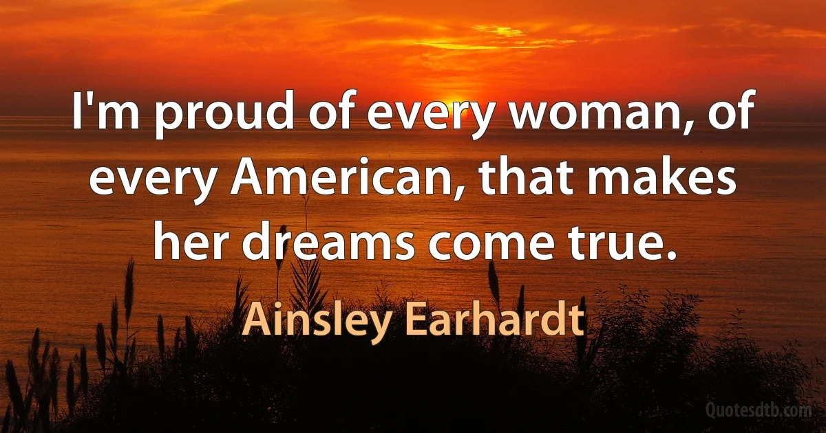 I'm proud of every woman, of every American, that makes her dreams come true. (Ainsley Earhardt)