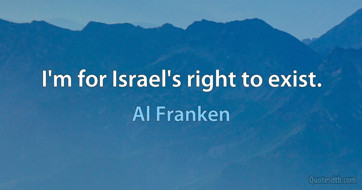 I'm for Israel's right to exist. (Al Franken)