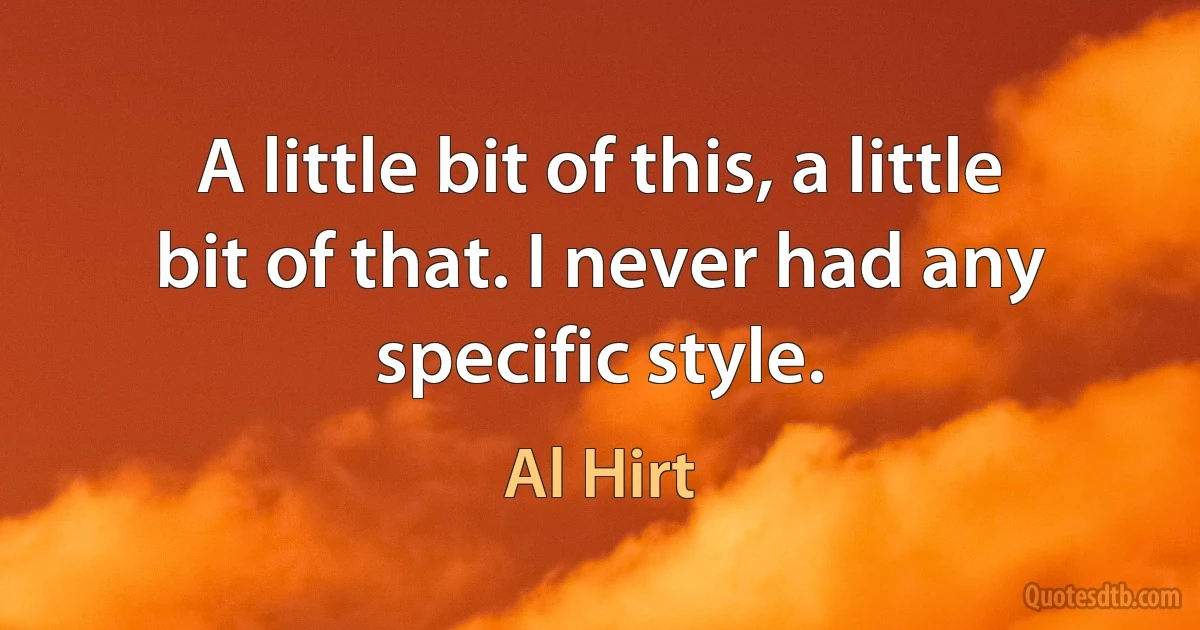 A little bit of this, a little bit of that. I never had any specific style. (Al Hirt)