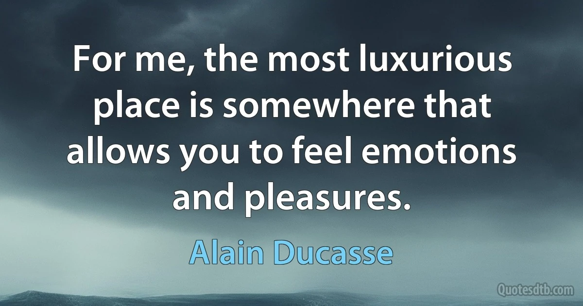 For me, the most luxurious place is somewhere that allows you to feel emotions and pleasures. (Alain Ducasse)