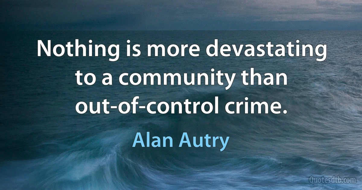 Nothing is more devastating to a community than out-of-control crime. (Alan Autry)