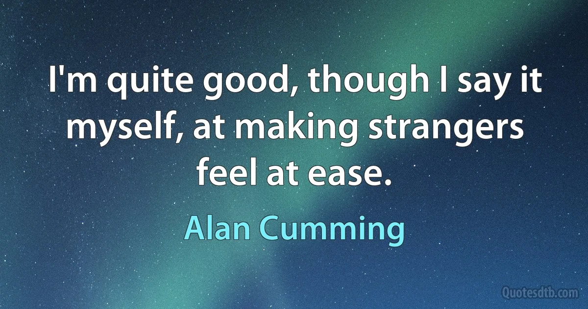 I'm quite good, though I say it myself, at making strangers feel at ease. (Alan Cumming)