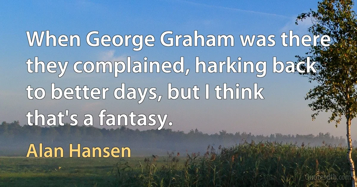 When George Graham was there they complained, harking back to better days, but I think that's a fantasy. (Alan Hansen)