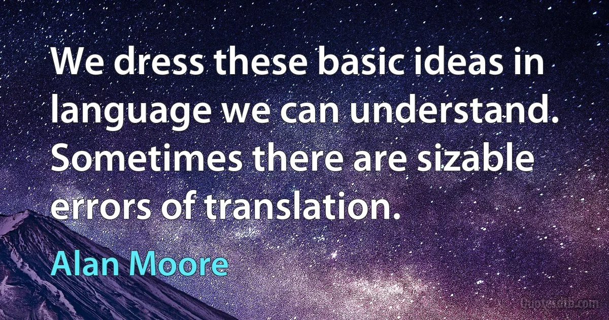 We dress these basic ideas in language we can understand. Sometimes there are sizable errors of translation. (Alan Moore)