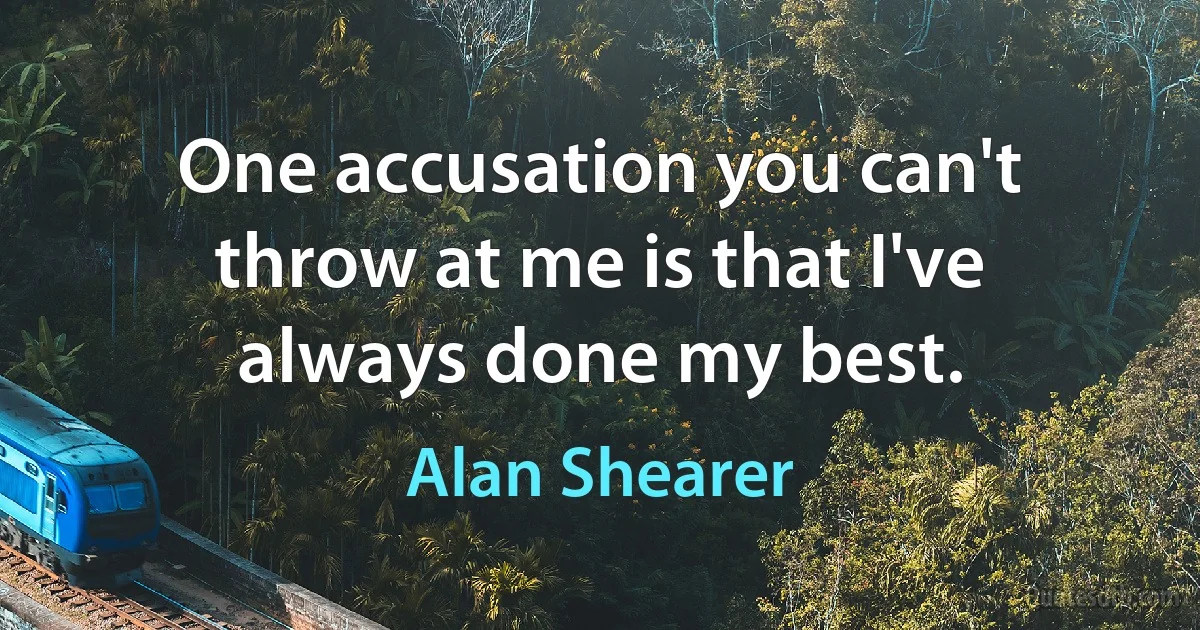 One accusation you can't throw at me is that I've always done my best. (Alan Shearer)