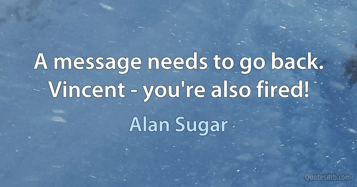 A message needs to go back. Vincent - you're also fired! (Alan Sugar)