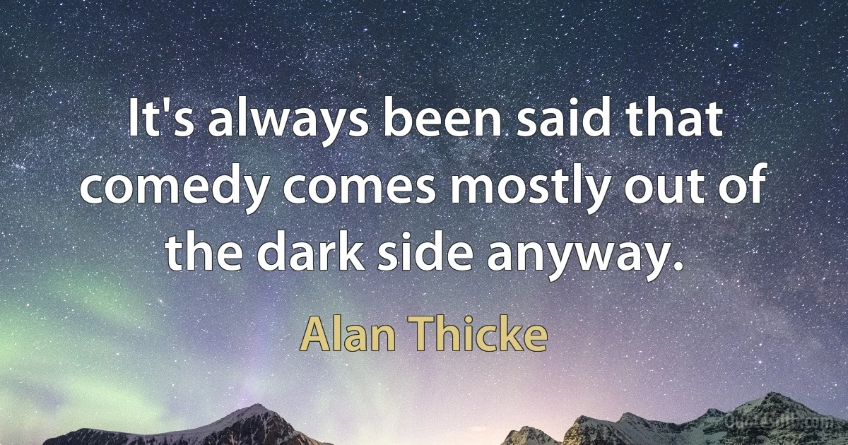 It's always been said that comedy comes mostly out of the dark side anyway. (Alan Thicke)