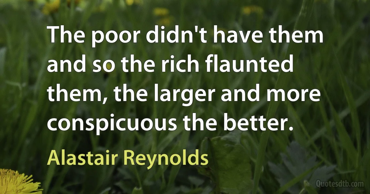 The poor didn't have them and so the rich flaunted them, the larger and more conspicuous the better. (Alastair Reynolds)