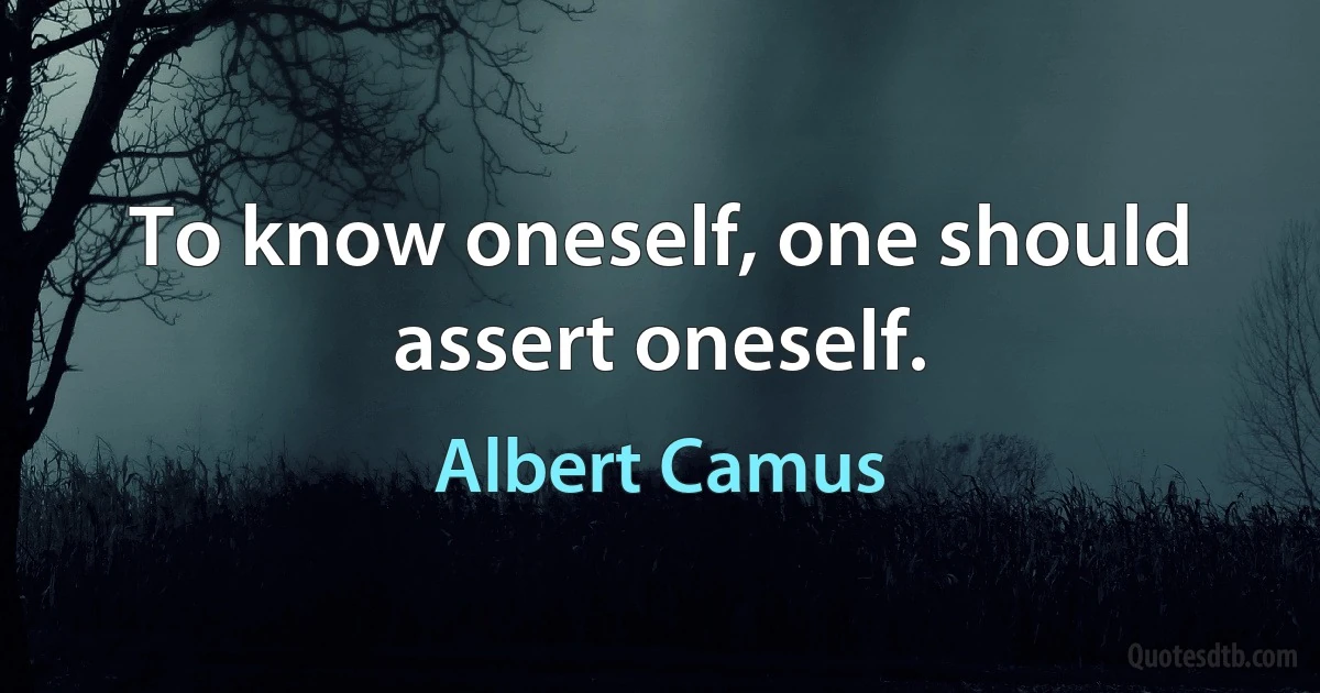 To know oneself, one should assert oneself. (Albert Camus)