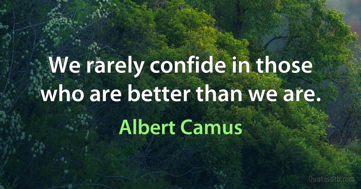 We rarely confide in those who are better than we are. (Albert Camus)