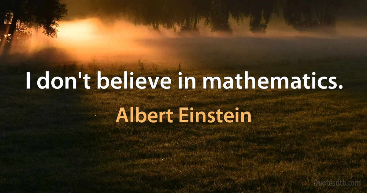 I don't believe in mathematics. (Albert Einstein)