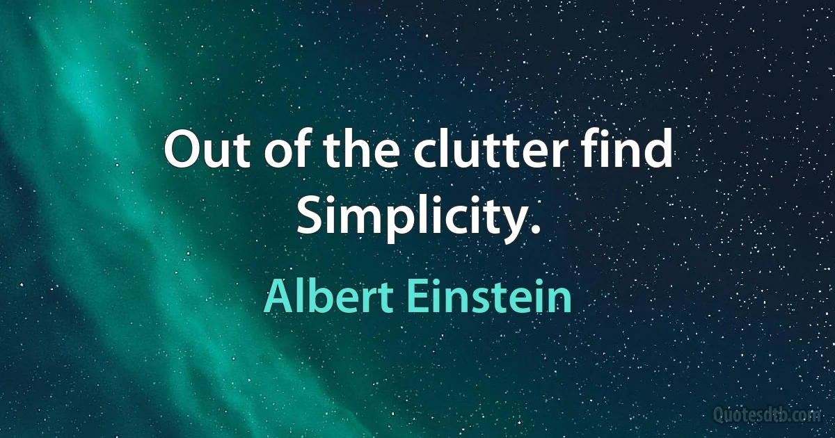 Out of the clutter find Simplicity. (Albert Einstein)