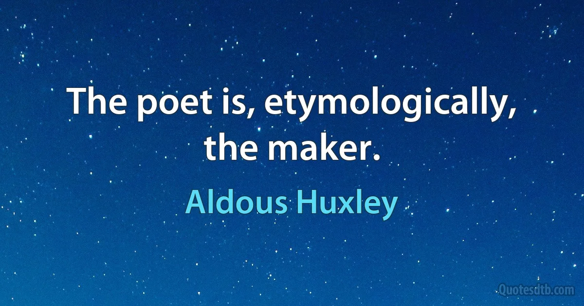 The poet is, etymologically, the maker. (Aldous Huxley)