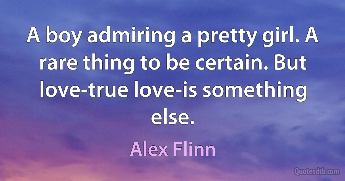 A boy admiring a pretty girl. A rare thing to be certain. But love-true love-is something else. (Alex Flinn)