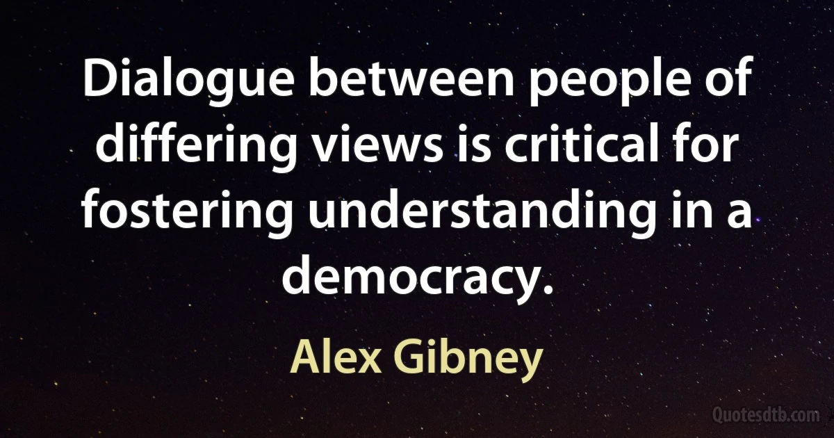 Dialogue between people of differing views is critical for fostering understanding in a democracy. (Alex Gibney)